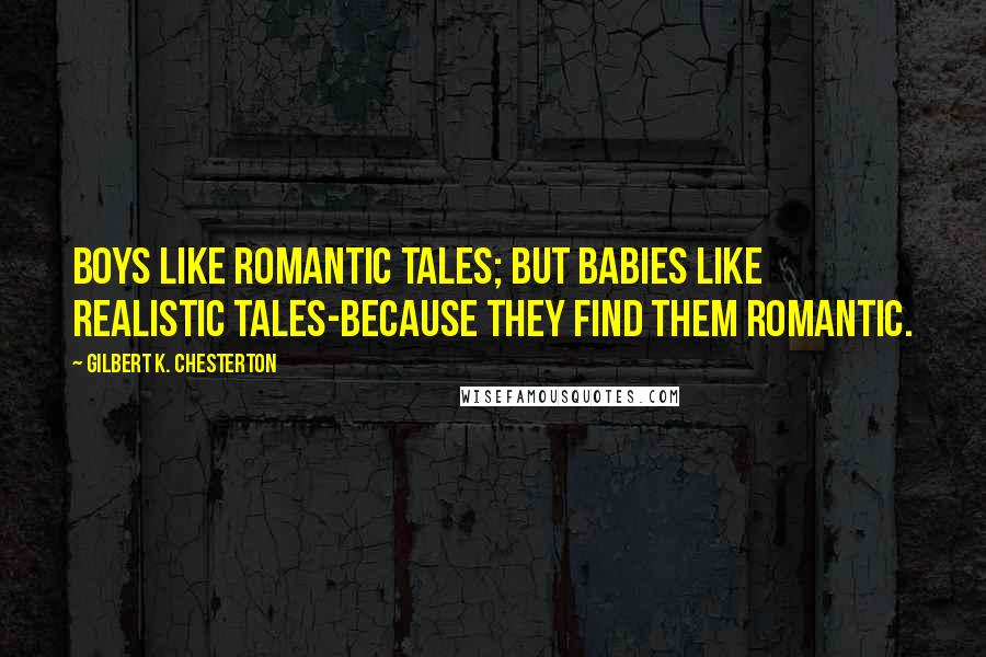 Gilbert K. Chesterton Quotes: Boys like romantic tales; but babies like realistic tales-because they find them romantic.