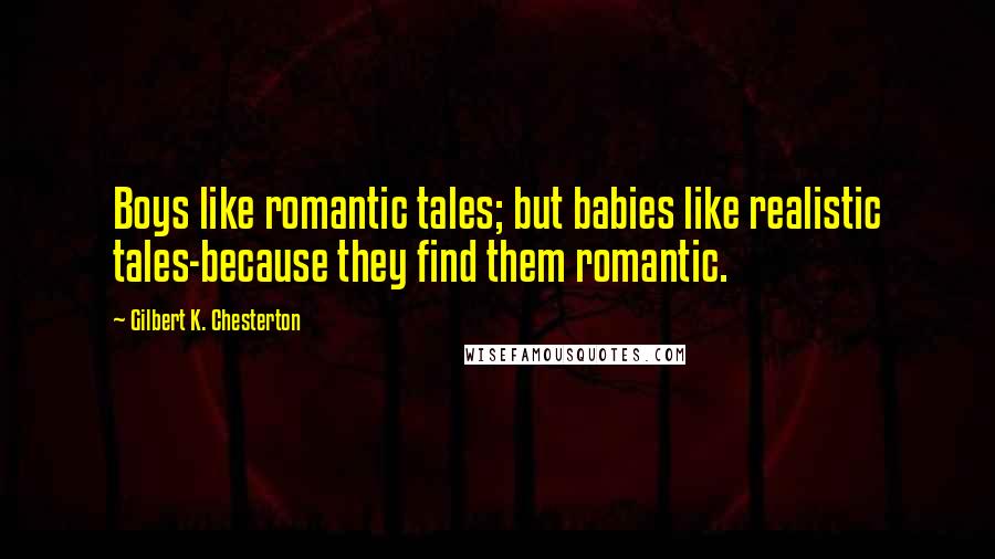 Gilbert K. Chesterton Quotes: Boys like romantic tales; but babies like realistic tales-because they find them romantic.