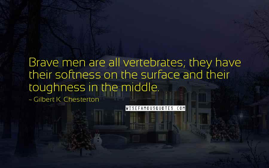 Gilbert K. Chesterton Quotes: Brave men are all vertebrates; they have their softness on the surface and their toughness in the middle.