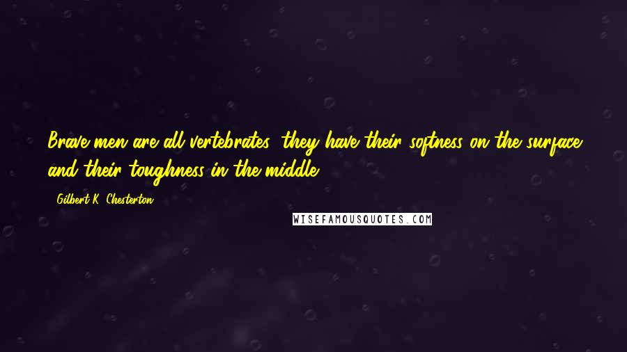 Gilbert K. Chesterton Quotes: Brave men are all vertebrates; they have their softness on the surface and their toughness in the middle.