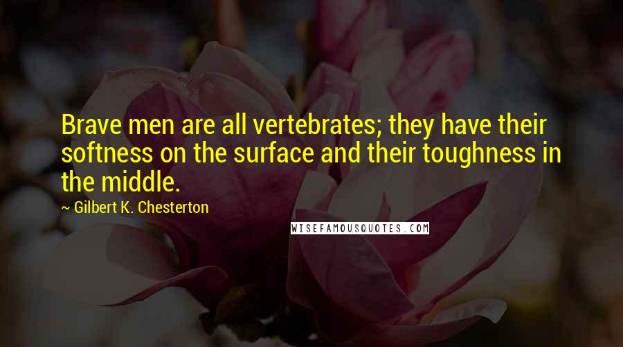 Gilbert K. Chesterton Quotes: Brave men are all vertebrates; they have their softness on the surface and their toughness in the middle.