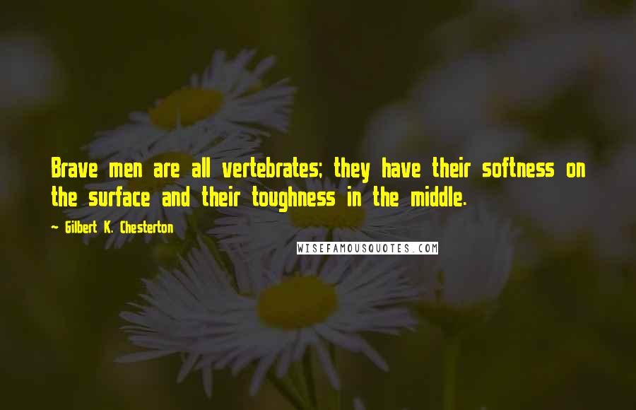 Gilbert K. Chesterton Quotes: Brave men are all vertebrates; they have their softness on the surface and their toughness in the middle.