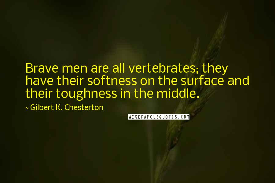 Gilbert K. Chesterton Quotes: Brave men are all vertebrates; they have their softness on the surface and their toughness in the middle.