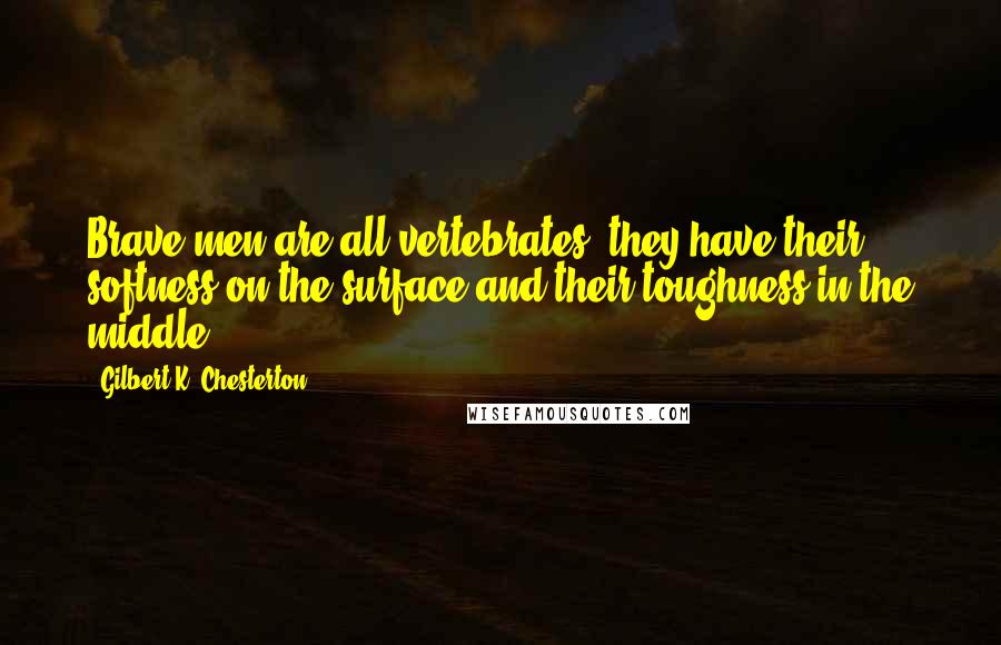 Gilbert K. Chesterton Quotes: Brave men are all vertebrates; they have their softness on the surface and their toughness in the middle.