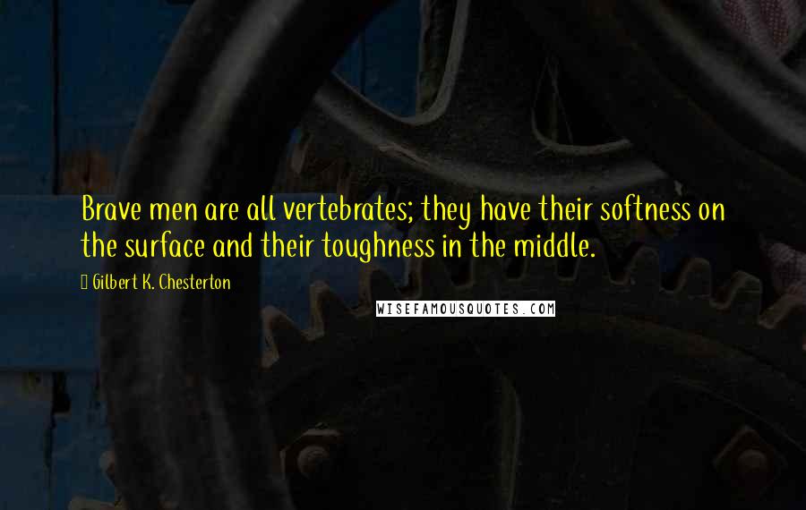 Gilbert K. Chesterton Quotes: Brave men are all vertebrates; they have their softness on the surface and their toughness in the middle.