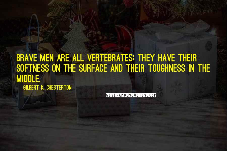 Gilbert K. Chesterton Quotes: Brave men are all vertebrates; they have their softness on the surface and their toughness in the middle.
