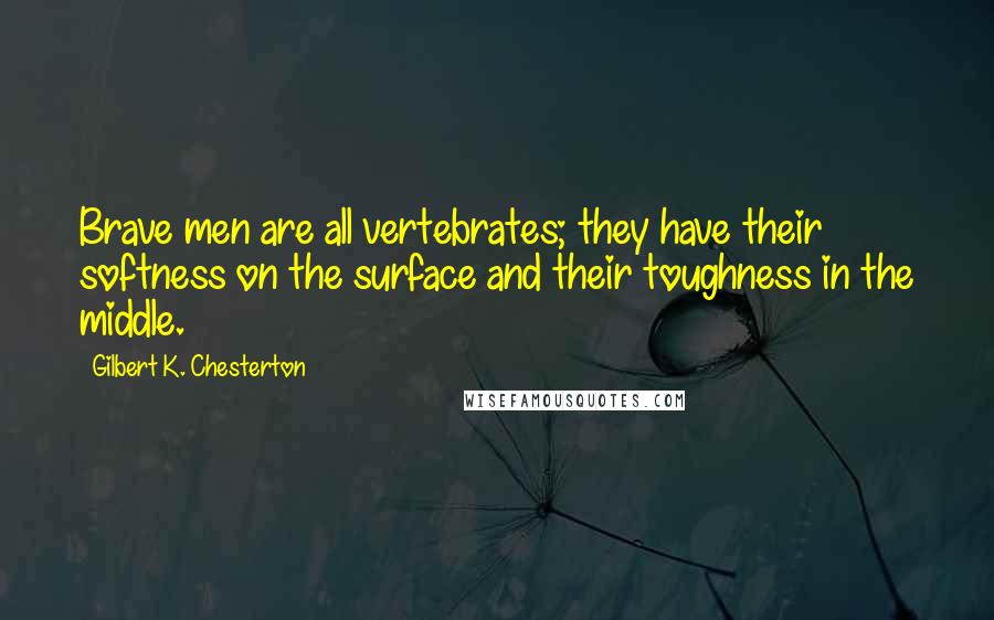 Gilbert K. Chesterton Quotes: Brave men are all vertebrates; they have their softness on the surface and their toughness in the middle.
