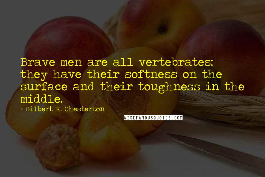 Gilbert K. Chesterton Quotes: Brave men are all vertebrates; they have their softness on the surface and their toughness in the middle.
