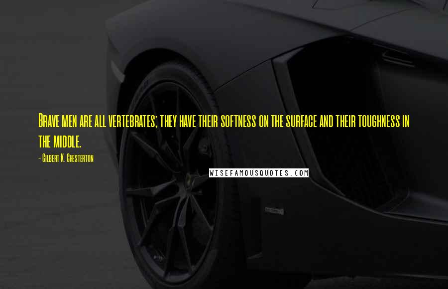 Gilbert K. Chesterton Quotes: Brave men are all vertebrates; they have their softness on the surface and their toughness in the middle.