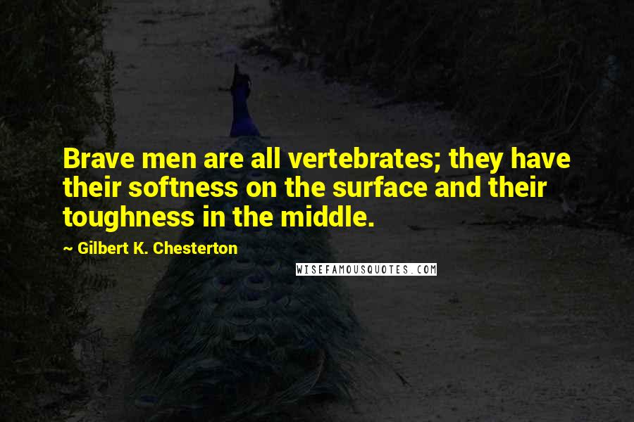 Gilbert K. Chesterton Quotes: Brave men are all vertebrates; they have their softness on the surface and their toughness in the middle.