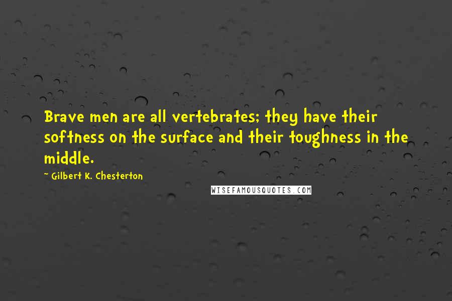 Gilbert K. Chesterton Quotes: Brave men are all vertebrates; they have their softness on the surface and their toughness in the middle.