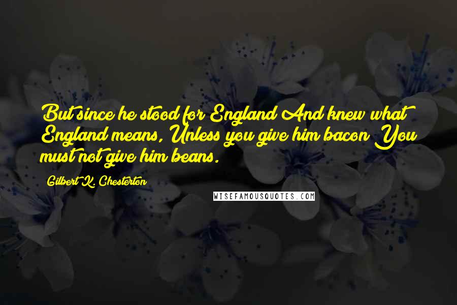 Gilbert K. Chesterton Quotes: But since he stood for England And knew what England means, Unless you give him bacon You must not give him beans.