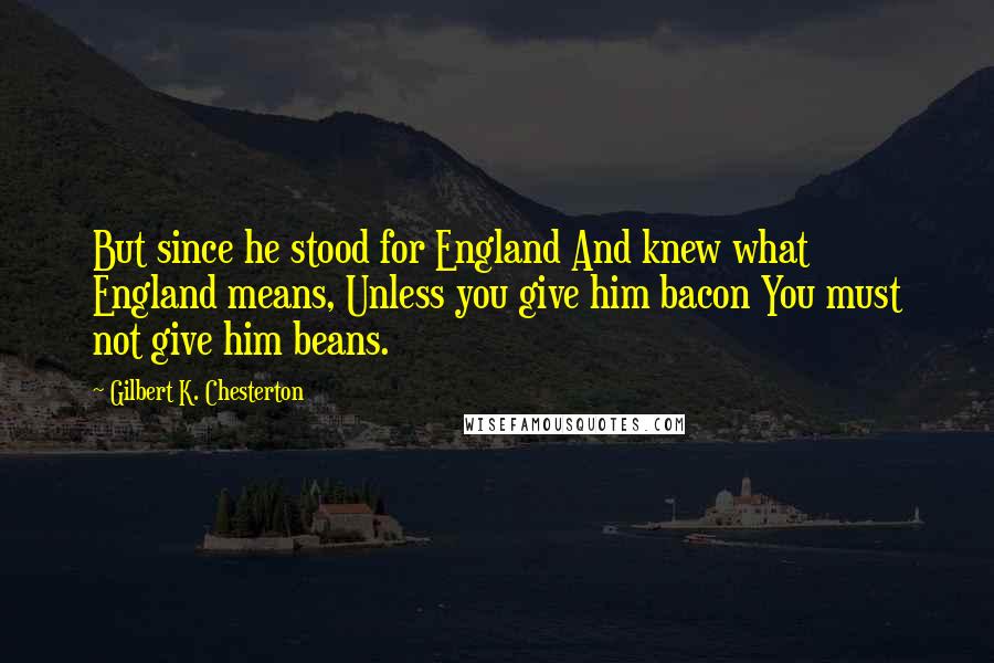 Gilbert K. Chesterton Quotes: But since he stood for England And knew what England means, Unless you give him bacon You must not give him beans.