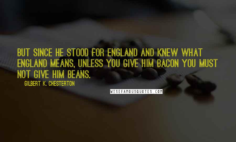 Gilbert K. Chesterton Quotes: But since he stood for England And knew what England means, Unless you give him bacon You must not give him beans.