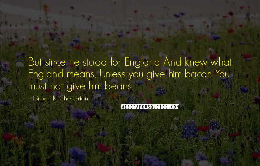 Gilbert K. Chesterton Quotes: But since he stood for England And knew what England means, Unless you give him bacon You must not give him beans.