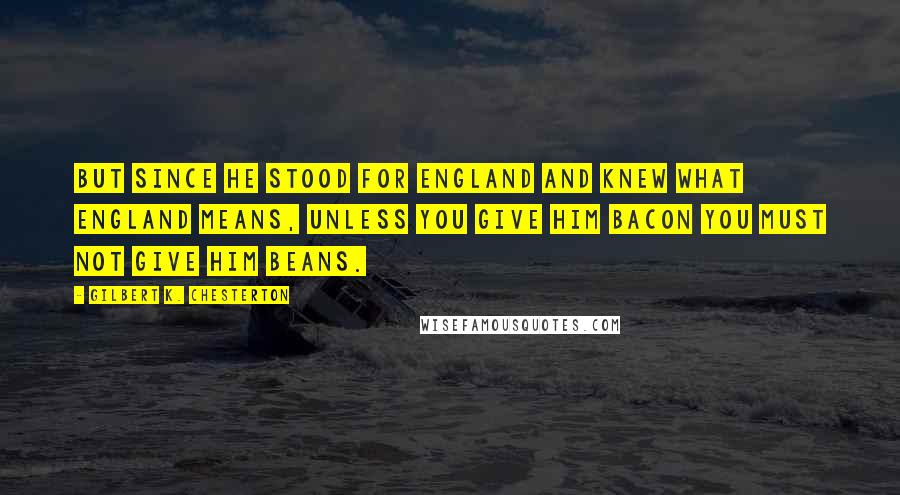 Gilbert K. Chesterton Quotes: But since he stood for England And knew what England means, Unless you give him bacon You must not give him beans.