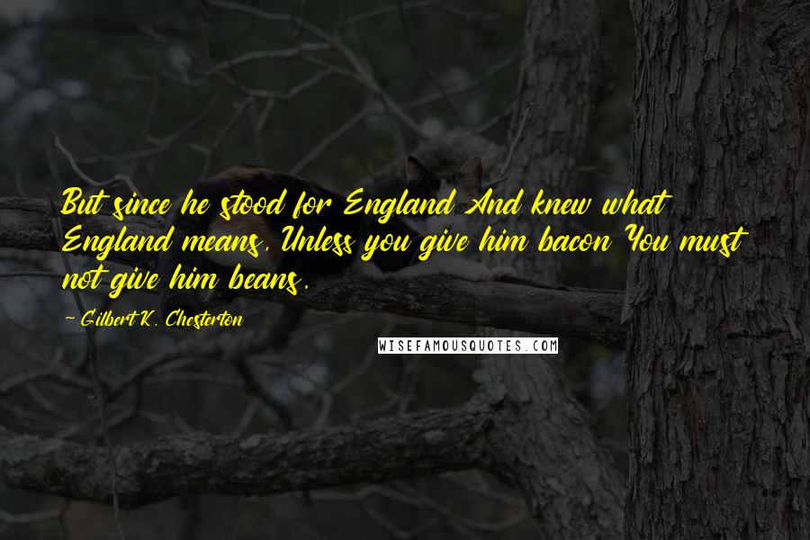 Gilbert K. Chesterton Quotes: But since he stood for England And knew what England means, Unless you give him bacon You must not give him beans.