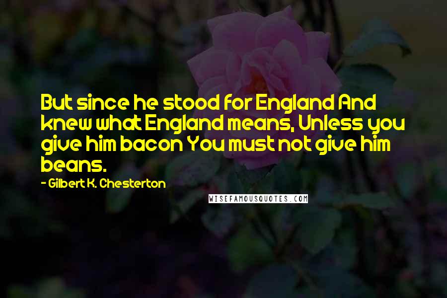 Gilbert K. Chesterton Quotes: But since he stood for England And knew what England means, Unless you give him bacon You must not give him beans.