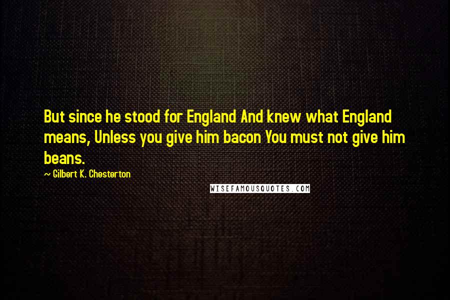 Gilbert K. Chesterton Quotes: But since he stood for England And knew what England means, Unless you give him bacon You must not give him beans.
