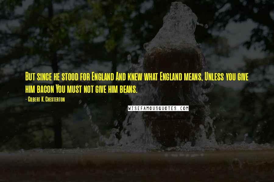 Gilbert K. Chesterton Quotes: But since he stood for England And knew what England means, Unless you give him bacon You must not give him beans.