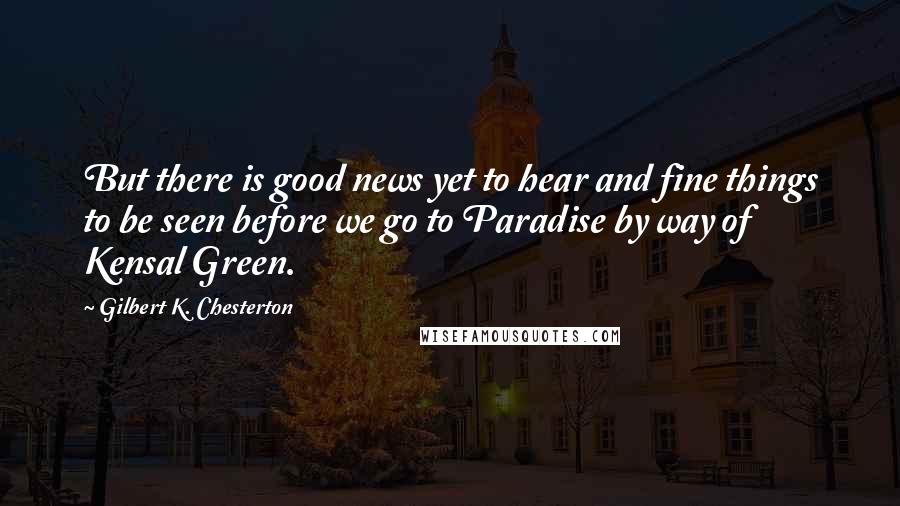 Gilbert K. Chesterton Quotes: But there is good news yet to hear and fine things to be seen before we go to Paradise by way of Kensal Green.