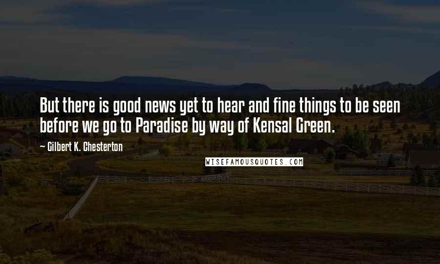 Gilbert K. Chesterton Quotes: But there is good news yet to hear and fine things to be seen before we go to Paradise by way of Kensal Green.