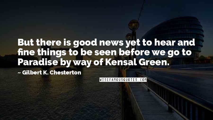 Gilbert K. Chesterton Quotes: But there is good news yet to hear and fine things to be seen before we go to Paradise by way of Kensal Green.