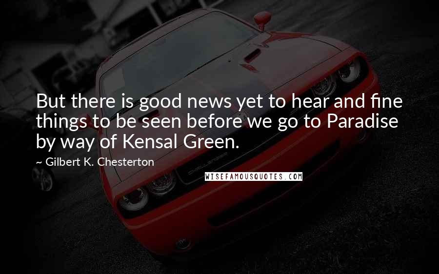 Gilbert K. Chesterton Quotes: But there is good news yet to hear and fine things to be seen before we go to Paradise by way of Kensal Green.