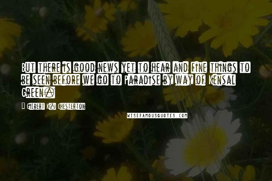 Gilbert K. Chesterton Quotes: But there is good news yet to hear and fine things to be seen before we go to Paradise by way of Kensal Green.