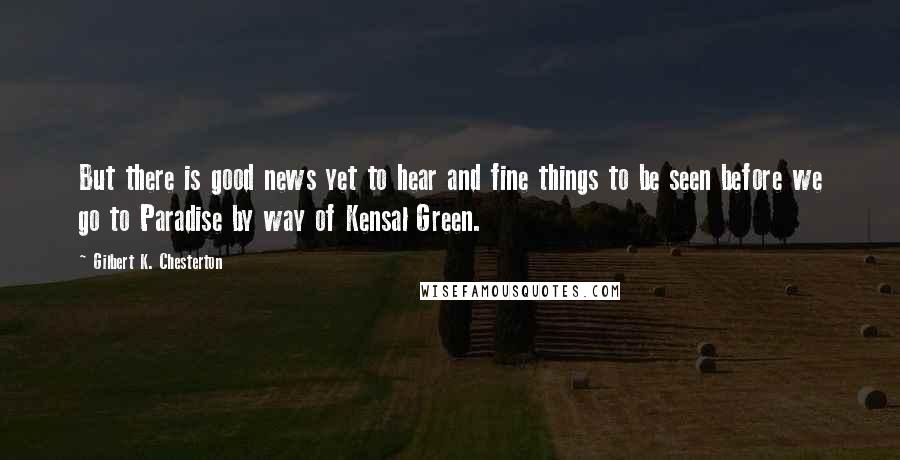 Gilbert K. Chesterton Quotes: But there is good news yet to hear and fine things to be seen before we go to Paradise by way of Kensal Green.