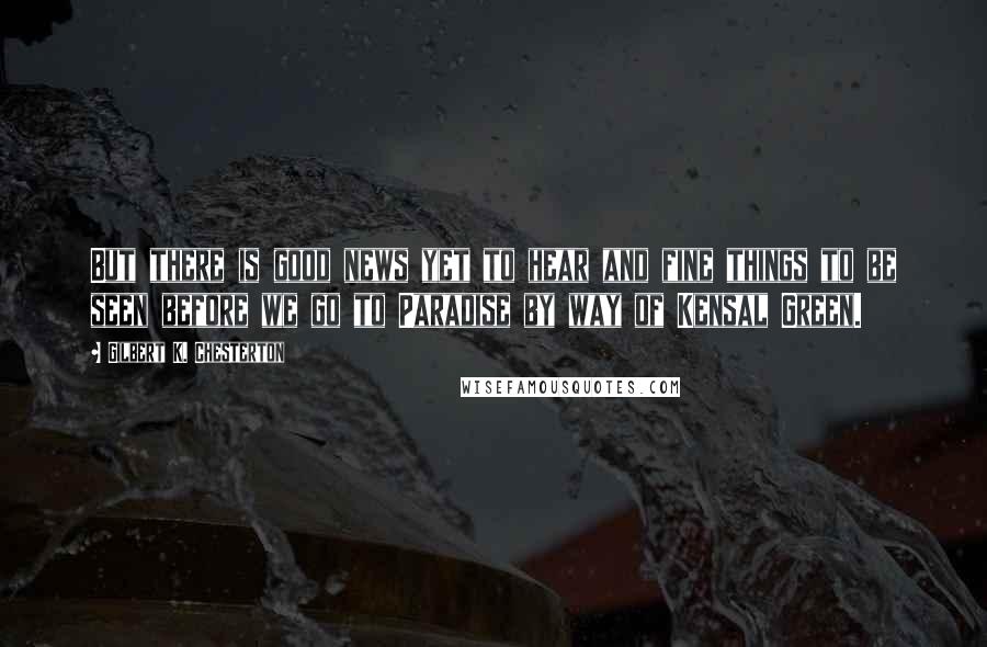 Gilbert K. Chesterton Quotes: But there is good news yet to hear and fine things to be seen before we go to Paradise by way of Kensal Green.