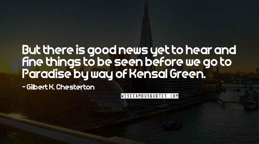 Gilbert K. Chesterton Quotes: But there is good news yet to hear and fine things to be seen before we go to Paradise by way of Kensal Green.