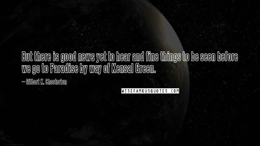 Gilbert K. Chesterton Quotes: But there is good news yet to hear and fine things to be seen before we go to Paradise by way of Kensal Green.