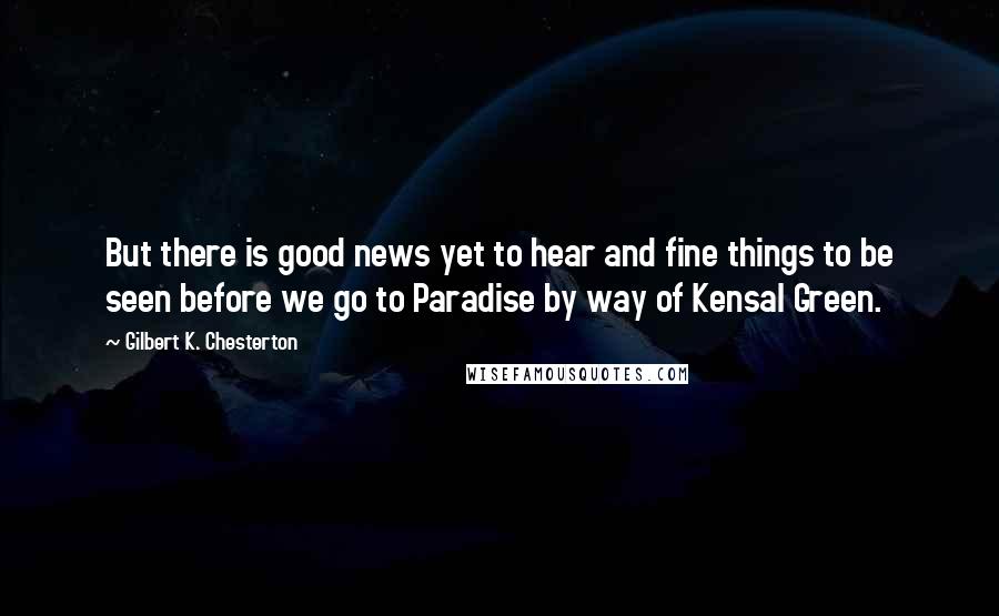 Gilbert K. Chesterton Quotes: But there is good news yet to hear and fine things to be seen before we go to Paradise by way of Kensal Green.
