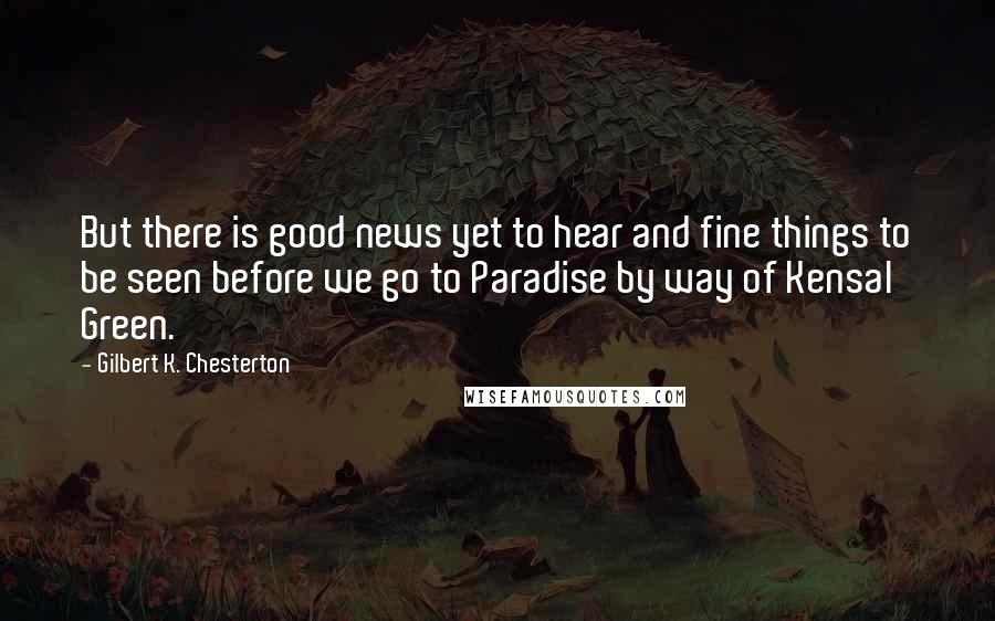 Gilbert K. Chesterton Quotes: But there is good news yet to hear and fine things to be seen before we go to Paradise by way of Kensal Green.