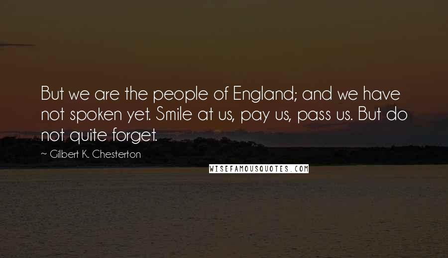 Gilbert K. Chesterton Quotes: But we are the people of England; and we have not spoken yet. Smile at us, pay us, pass us. But do not quite forget.