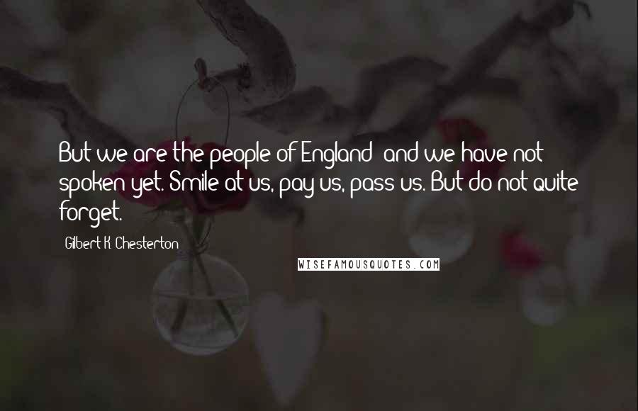 Gilbert K. Chesterton Quotes: But we are the people of England; and we have not spoken yet. Smile at us, pay us, pass us. But do not quite forget.