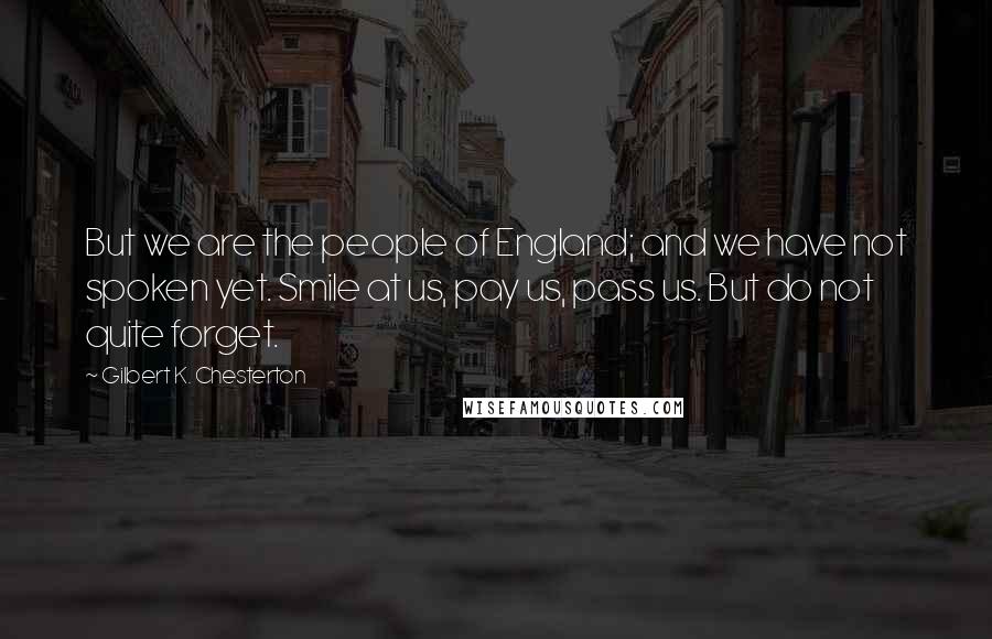 Gilbert K. Chesterton Quotes: But we are the people of England; and we have not spoken yet. Smile at us, pay us, pass us. But do not quite forget.
