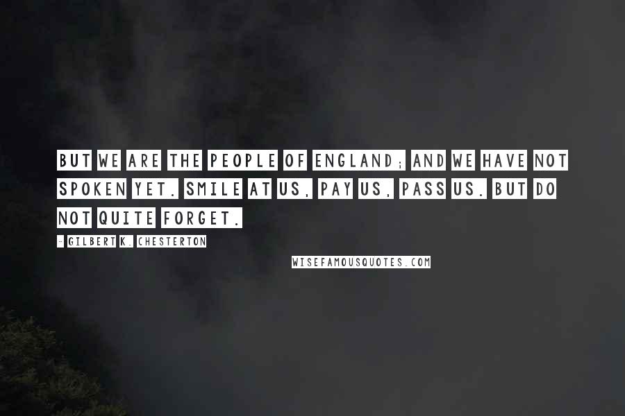 Gilbert K. Chesterton Quotes: But we are the people of England; and we have not spoken yet. Smile at us, pay us, pass us. But do not quite forget.