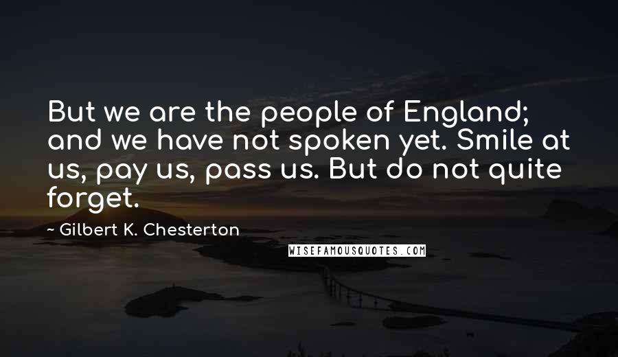 Gilbert K. Chesterton Quotes: But we are the people of England; and we have not spoken yet. Smile at us, pay us, pass us. But do not quite forget.