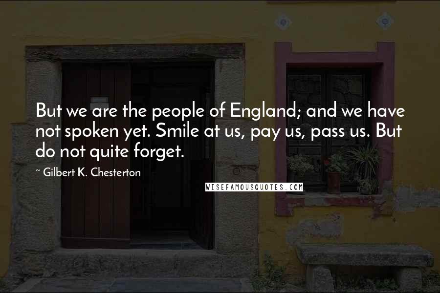 Gilbert K. Chesterton Quotes: But we are the people of England; and we have not spoken yet. Smile at us, pay us, pass us. But do not quite forget.