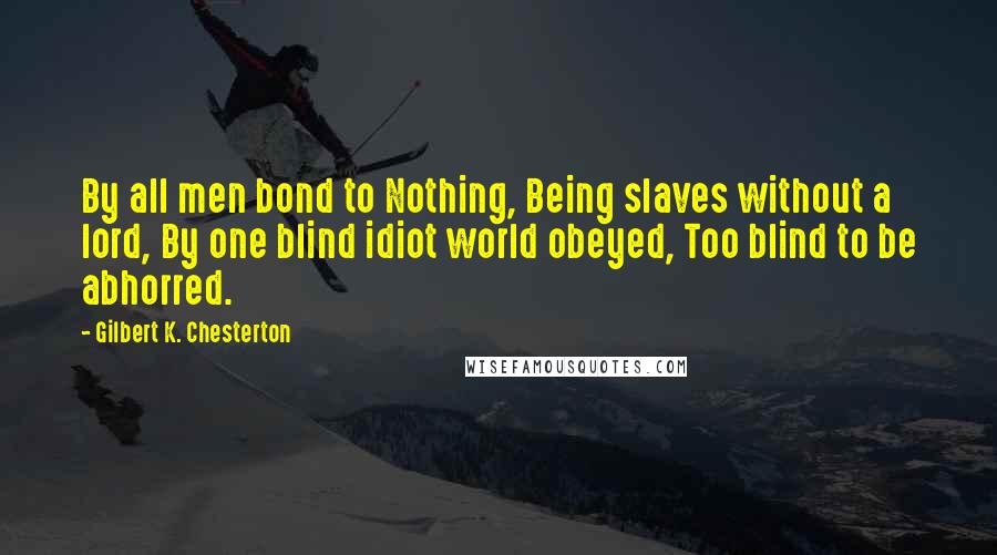 Gilbert K. Chesterton Quotes: By all men bond to Nothing, Being slaves without a lord, By one blind idiot world obeyed, Too blind to be abhorred.
