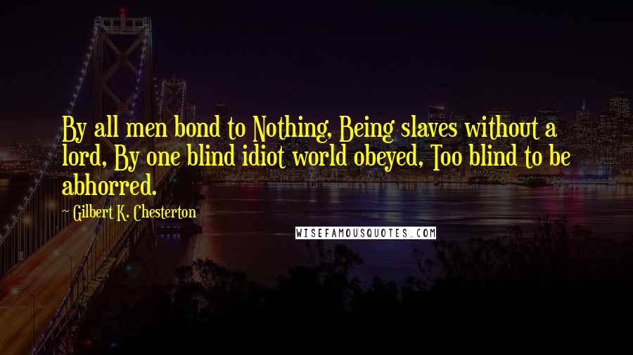 Gilbert K. Chesterton Quotes: By all men bond to Nothing, Being slaves without a lord, By one blind idiot world obeyed, Too blind to be abhorred.
