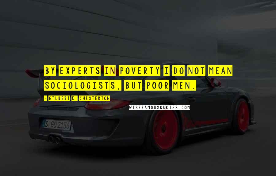 Gilbert K. Chesterton Quotes: By experts in poverty I do not mean sociologists, but poor men.