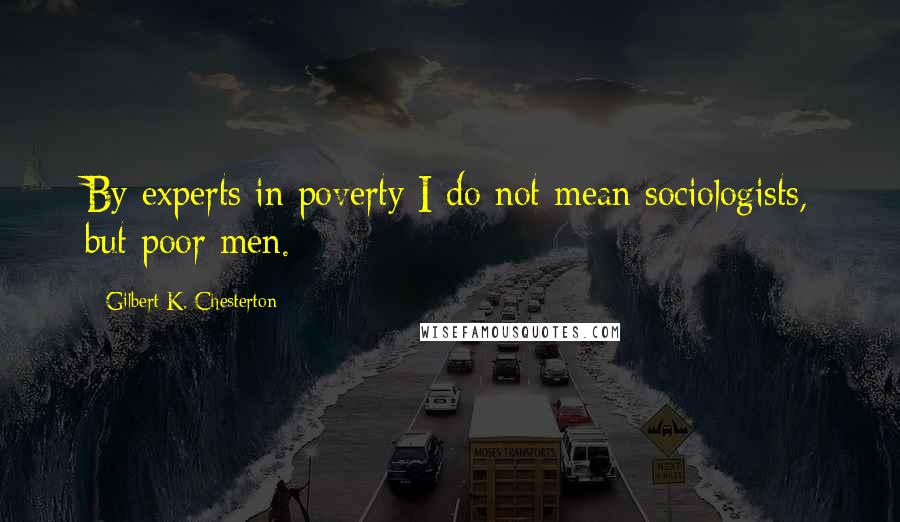 Gilbert K. Chesterton Quotes: By experts in poverty I do not mean sociologists, but poor men.