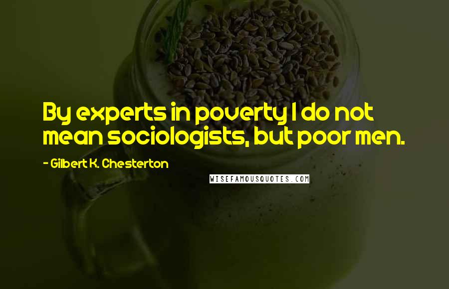 Gilbert K. Chesterton Quotes: By experts in poverty I do not mean sociologists, but poor men.