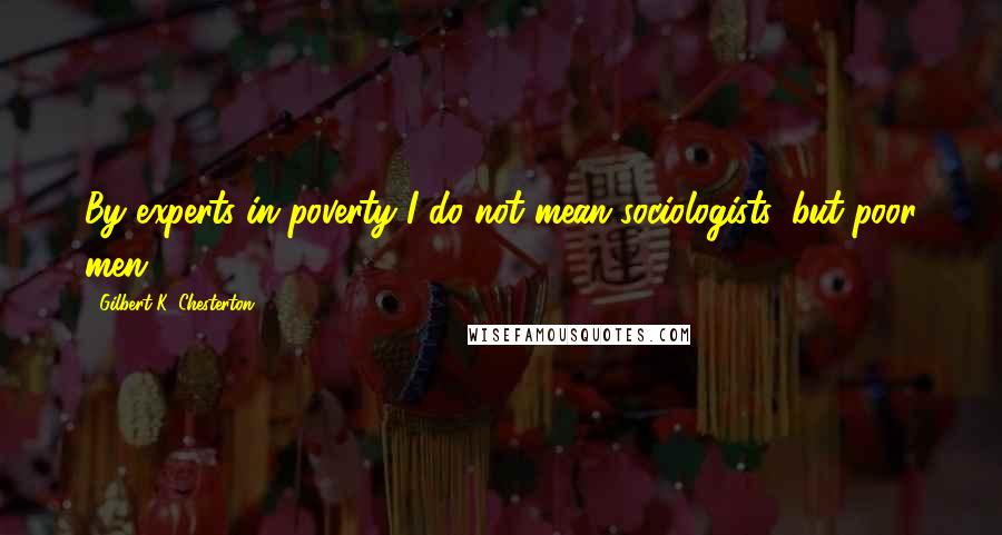 Gilbert K. Chesterton Quotes: By experts in poverty I do not mean sociologists, but poor men.