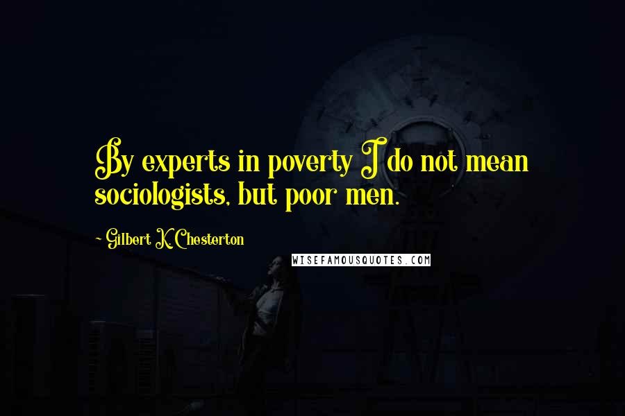 Gilbert K. Chesterton Quotes: By experts in poverty I do not mean sociologists, but poor men.