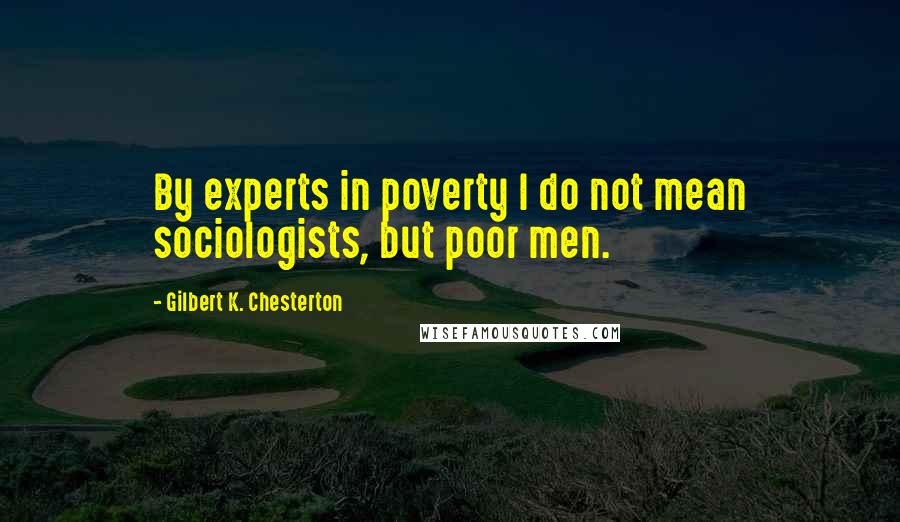 Gilbert K. Chesterton Quotes: By experts in poverty I do not mean sociologists, but poor men.