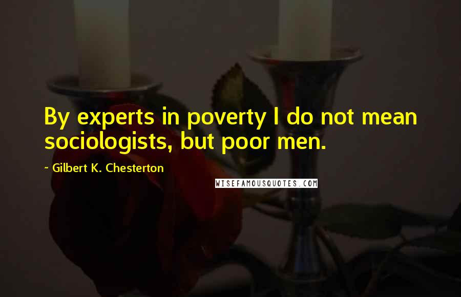 Gilbert K. Chesterton Quotes: By experts in poverty I do not mean sociologists, but poor men.